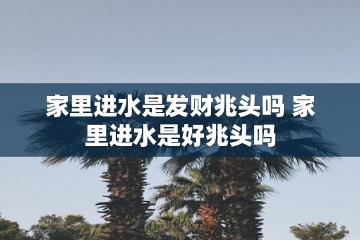 家里进水是发财兆头吗 家里进水是好兆头吗