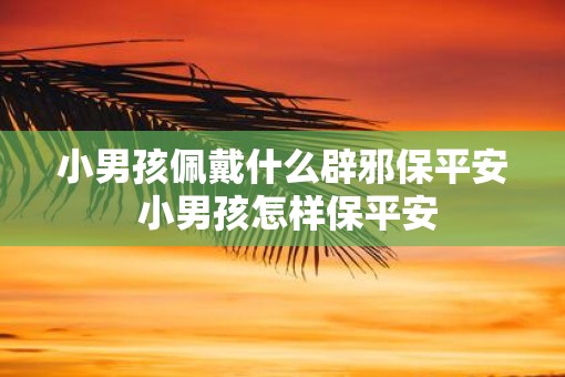 小男孩佩戴什么辟邪保平安 小男孩怎样保平安