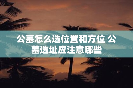 公墓怎么选位置和方位 公墓选址应注意哪些