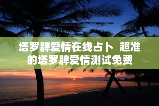 塔罗牌爱情在线占卜  超准的塔罗牌爱情测试免费