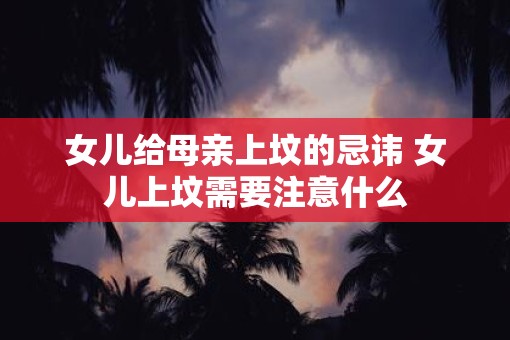 女儿给母亲上坟的忌讳 女儿上坟需要注意什么