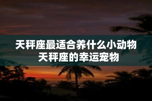 天秤座最适合养什么小动物  天秤座的幸运宠物