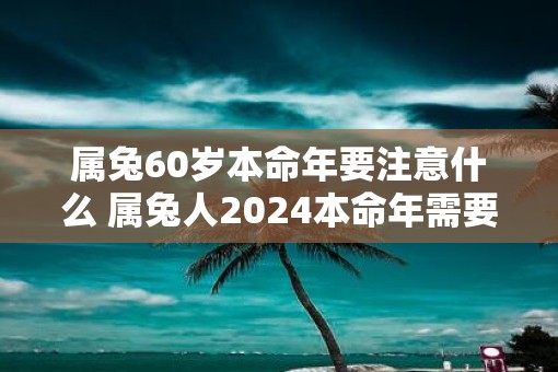 属兔60岁本命年要注意什么 属兔人2025本命年需要注意什么