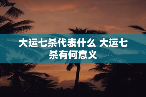 大运七杀代表什么 大运七杀有何意义