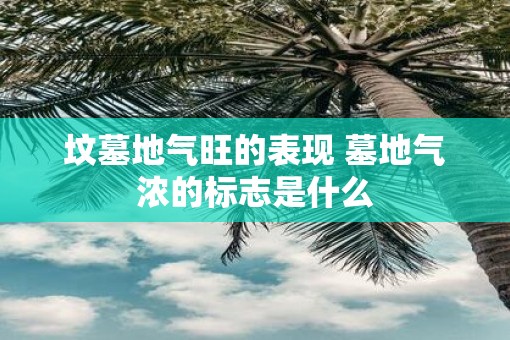 坟墓地气旺的表现 墓地气浓的标志是什么