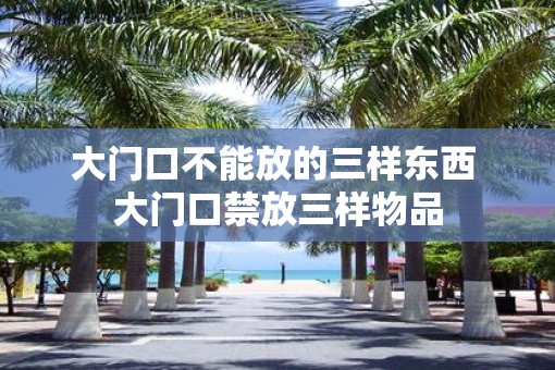 大门口不能放的三样东西 大门口禁放三样物品