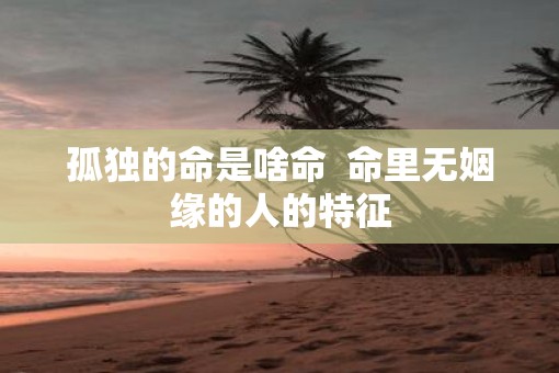 孤独的命是啥命  命里无姻缘的人的特征