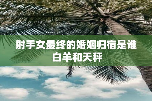 射手女最终的婚姻归宿是谁 白羊和天秤