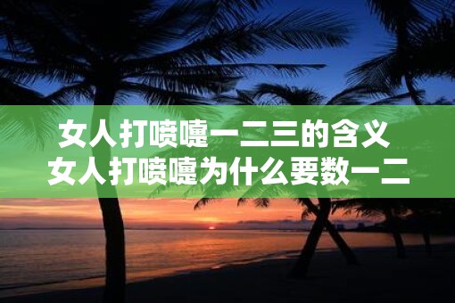 女人打喷嚏一二三的含义 女人打喷嚏为什么要数一二三
