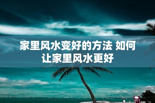 家里风水变好的方法 如何让家里风水更好