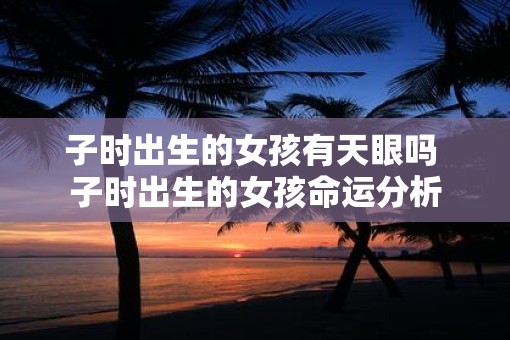 子时出生的女孩有天眼吗 子时出生的女孩命运分析