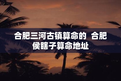 合肥三河古镇算命的  合肥侯瞎子算命地址