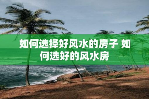如何选择好风水的房子 如何选好的风水房