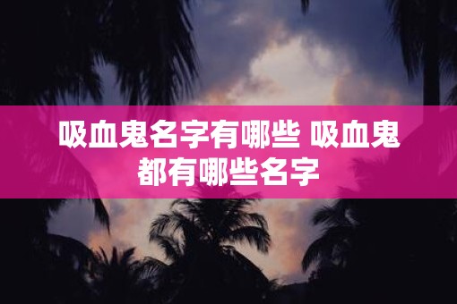 吸血鬼名字有哪些 吸血鬼都有哪些名字