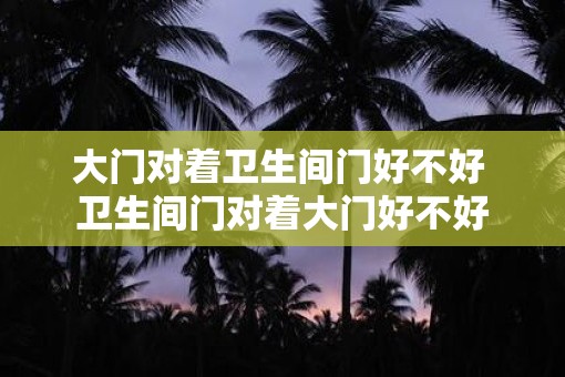大门对着卫生间门好不好 卫生间门对着大门好不好