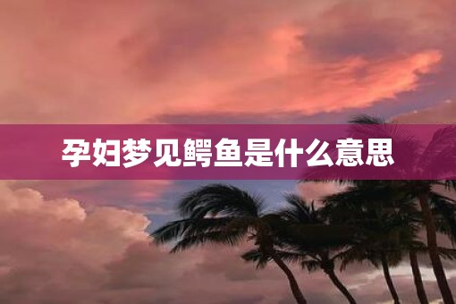 孕妇梦见鳄鱼是什么意思