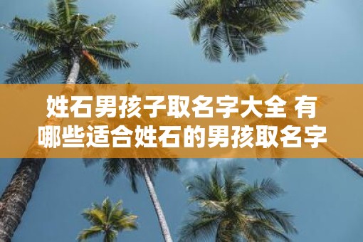 姓石男孩子取名字大全 有哪些适合姓石的男孩取名字的推荐