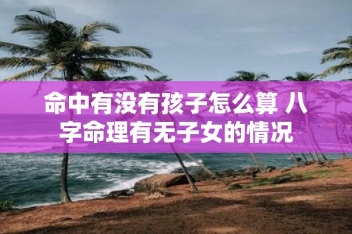 命中有没有孩子怎么算 八字命理有无子女的情况