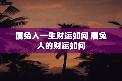 属兔人一生财运如何 属兔人的财运如何
