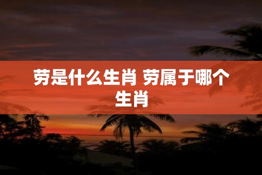 劳是什么生肖 劳属于哪个生肖