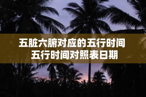 五脏六腑对应的五行时间  五行时间对照表日期