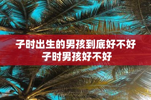 子时出生的男孩到底好不好 子时男孩好不好