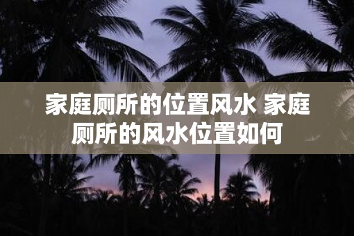 家庭厕所的位置风水 家庭厕所的风水位置如何