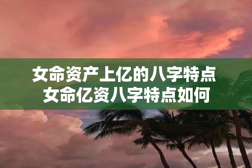 女命资产上亿的八字特点 女命亿资八字特点如何