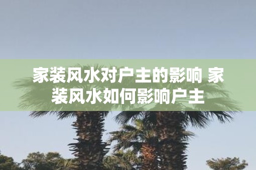 家装风水对户主的影响 家装风水如何影响户主