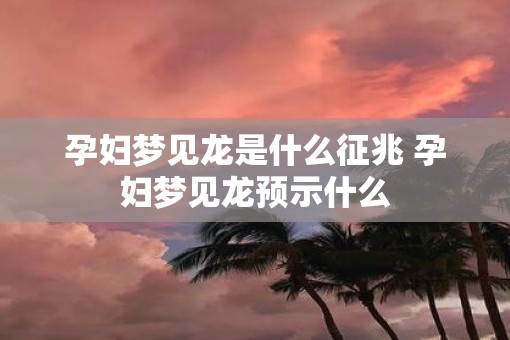 孕妇梦见龙是什么征兆 孕妇梦见龙预示什么