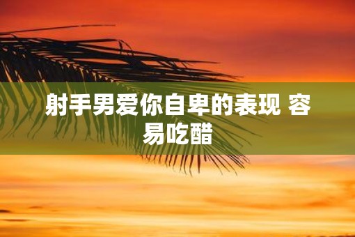 射手男爱你自卑的表现 容易吃醋