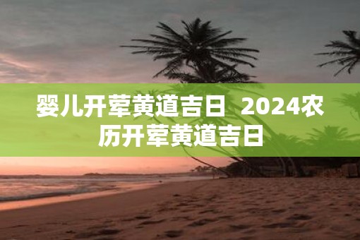 婴儿开荤黄道吉日  2025农历开荤黄道吉日