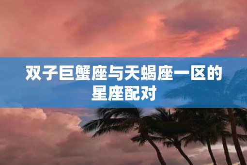双子巨蟹座与天蝎座一区的星座配对