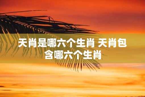 天肖是哪六个生肖 天肖包含哪六个生肖