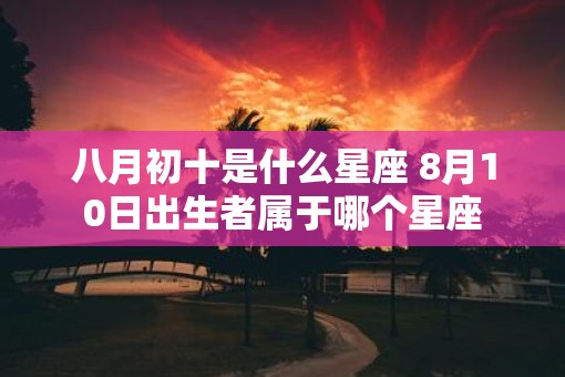 八月初十是什么星座 8月10日出生者属于哪个星座