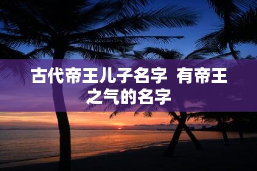 古代帝王儿子名字  有帝王之气的名字