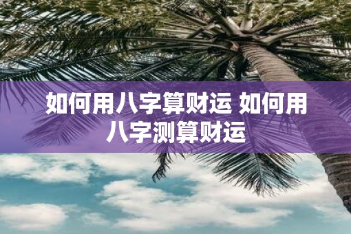 如何用八字算财运 如何用八字测算财运