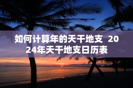 如何计算年的天干地支  2025年天干地支日历表