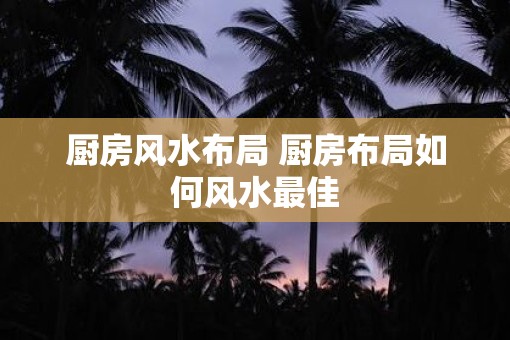 厨房风水布局 厨房布局如何风水最佳