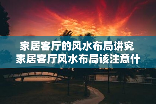 家居客厅的风水布局讲究 家居客厅风水布局该注意什么