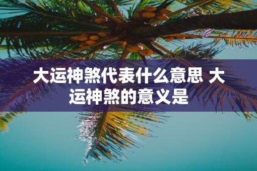 大运神煞代表什么意思 大运神煞的意义是