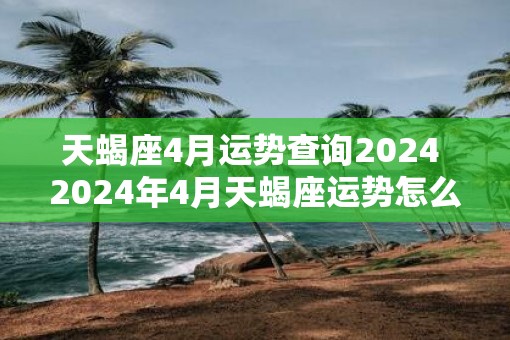 天蝎座4月运势查询2025 2025年4月天蝎座运势怎么样