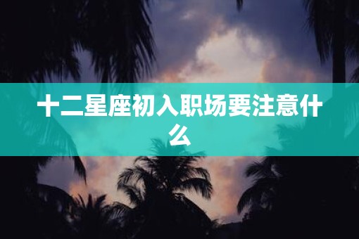 十二星座初入职场要注意什么
