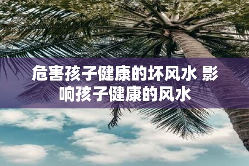 危害孩子健康的坏风水 影响孩子健康的风水