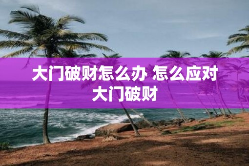大门破财怎么办 怎么应对大门破财