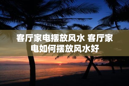 客厅家电摆放风水 客厅家电如何摆放风水好