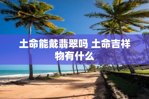 土命能戴翡翠吗 土命吉祥物有什么
