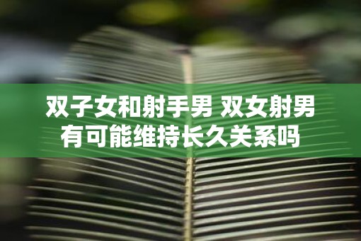 双子女和射手男 双女射男有可能维持长久关系吗