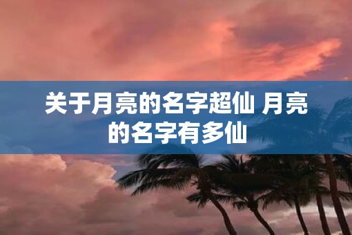 关于月亮的名字超仙 月亮的名字有多仙