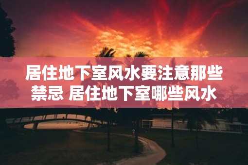 居住地下室风水要注意那些禁忌 居住地下室哪些风水禁忌需注意